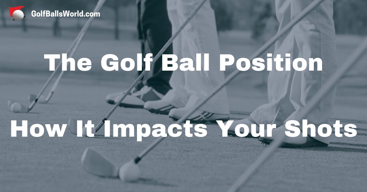 The Golf Ball Position - How It Impacts Your Shots