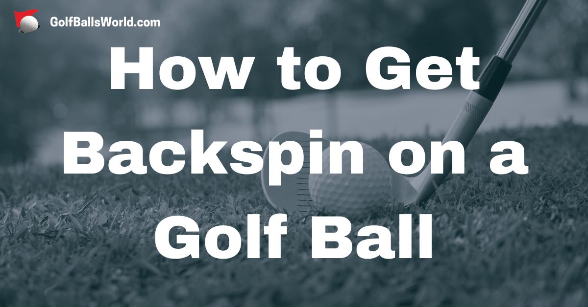 How to Get Backspin on a Golf Ball - All You Need to Know