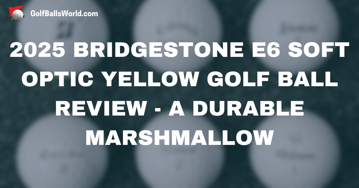 2025 Bridgestone e6 Soft Optic Yellow Golf Ball Review - A Durable Marshmallow text over a blurred golf balls image